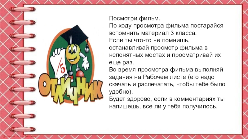 Презентация учителя Посмотри фильм. По ходу просмотра фильма постарайся вспомнить материал 3 класса. Посмотри фильм. По ходу просмотра фильма постарайся вспомнить материал 3 класса. Если ты что-то не помнишь, останавливай