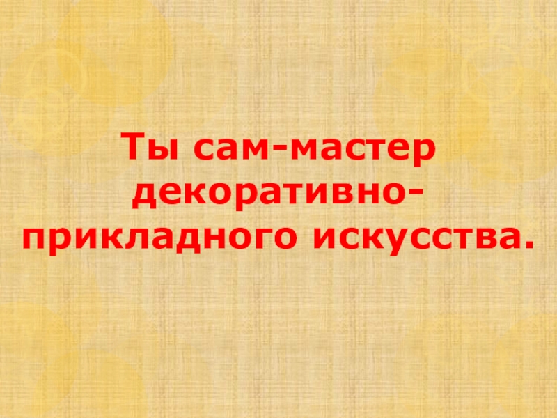 Презентация Ты сам-мастер декоративно-прикладного искусства