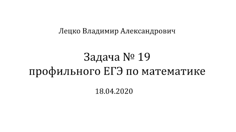 Задача № 19 профильного ЕГЭ по математике
18.04.2020
Лецко Владимир