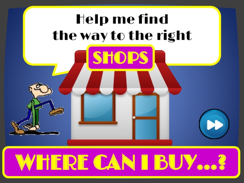 Help me find
the way to the right
WHERE CAN I BUY…?
SHOPS