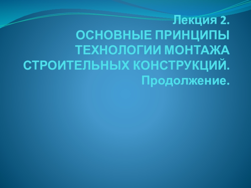 Презентация Лекция 2. ОСНОВНЫЕ ПРИНЦИПЫ ТЕХНОЛОГИИ МОНТАЖА СТРОИТЕЛЬНЫХ КОНСТРУКЦИЙ