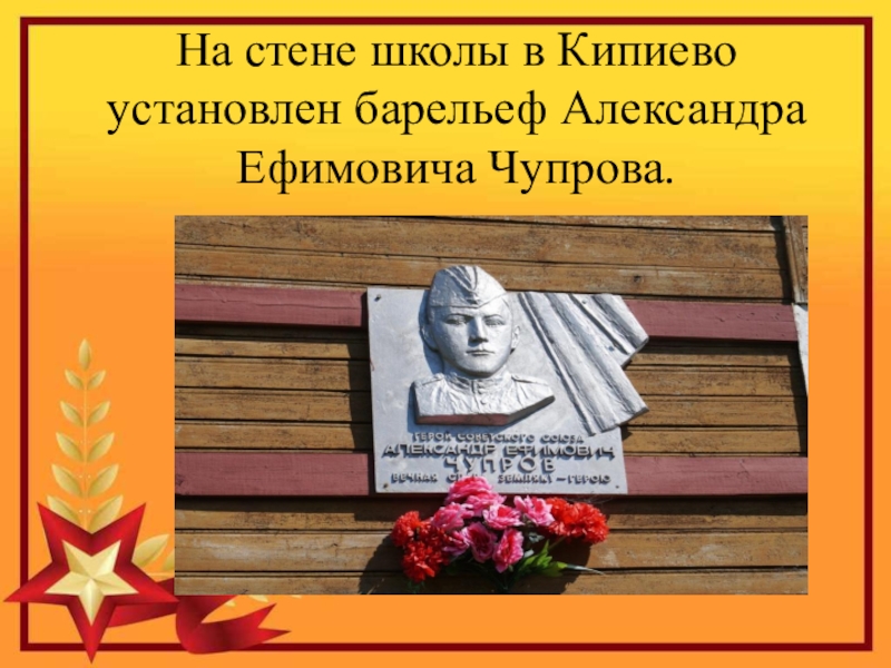 Герой Советского Союза Уроженец с.Кипиево Александр Ефимович Чупров На стене школы в Кипиево установлен барельеф Александра Ефимовича Чупрова. На стене школы в Кипиево установлен барельеф Александра Ефимовича Чупрова.