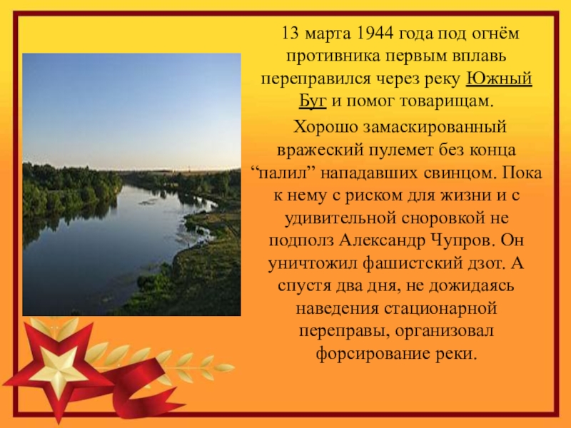 Герой Советского Союза Уроженец с.Кипиево Александр Ефимович Чупров 13 марта 1944 года под огнём противника первым вплавь переправился 13 марта 1944 года под огнём противника первым вплавь переправился через реку Южный Буг и помог товарищам.
