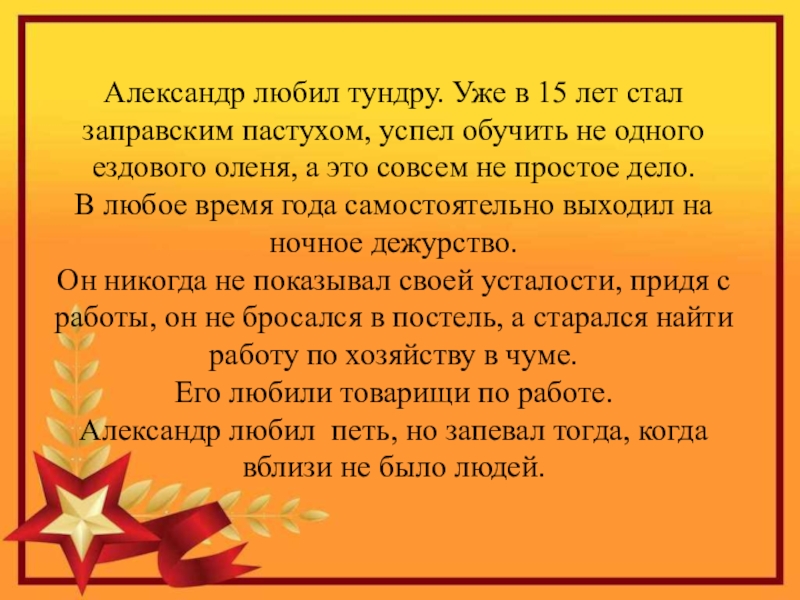 Герой Советского Союза Уроженец с.Кипиево Александр Ефимович Чупров Александр любил тундру. Уже в 15 лет стал заправским пастухом, успел Александр любил тундру. Уже в 15 лет стал заправским пастухом, успел обучить не одного ездового оленя, а