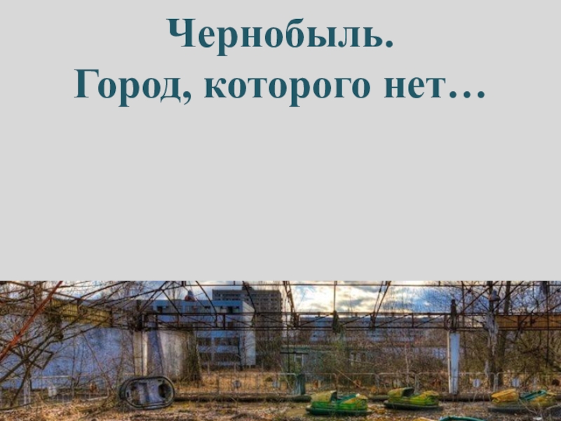 Чернобыль.
Город, которого нет…