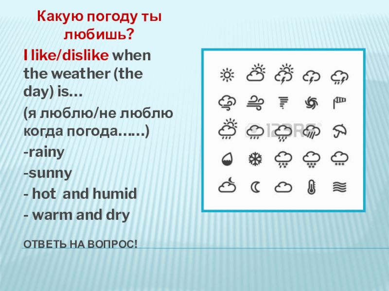 The weather Ответь на вопрос!Какую погоду ты любишь?I like/dislike when the weather (the Ответь на вопрос!Какую погоду ты любишь?I like/dislike when the weather (the day) is…(я люблю/не люблю когда погода……)-rainy-sunny-