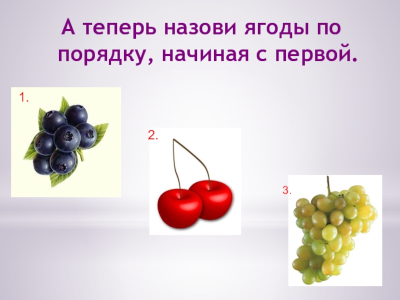 ЯГОДЫ А теперь назови ягоды по порядку, начиная с первой. 1. 2. 3. А теперь назови ягоды по порядку, начиная с первой. 1. 2. 3.
