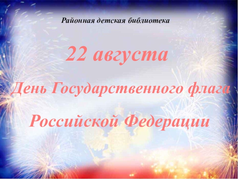 Презентация 22 августа
День Государственного флага
Российской Федерации
Районная детская