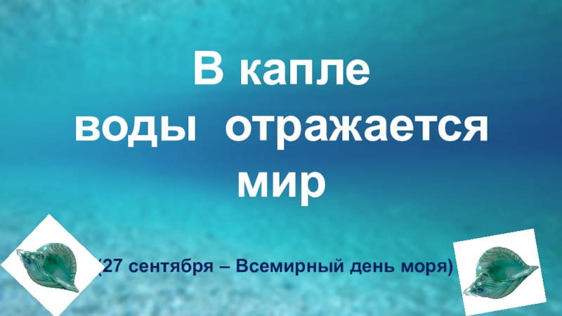 В капле воды  отражается
мир
(27 сентября – Всемирный день моря)