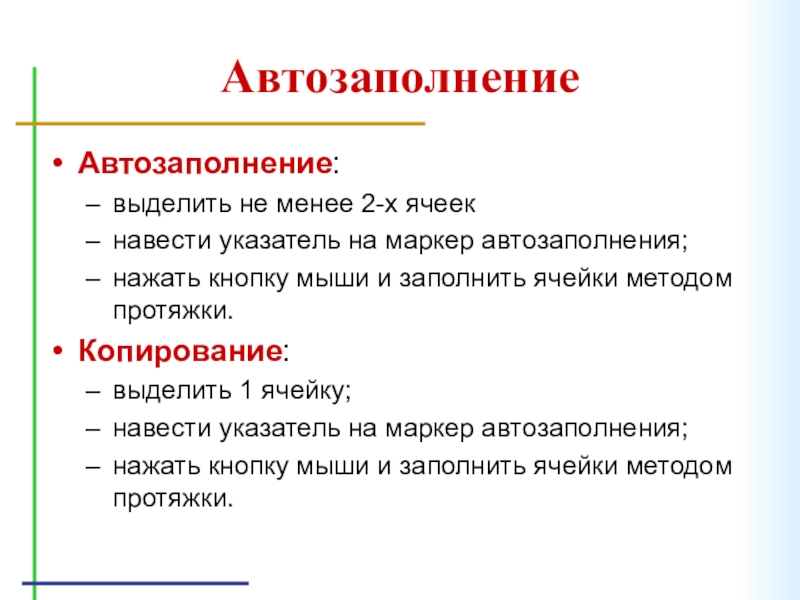 АвтозаполнениеАвтозаполнение:выделить не менее 2-х ячеекнавести указатель на маркер автозаполнения;нажать кнопку мыши и заполнить ячейки методом протяжки.Копирование:выделить 1