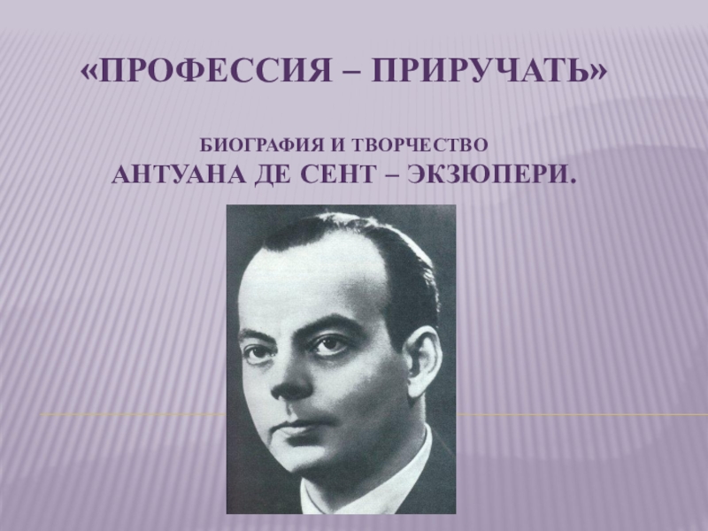 ПРОФЕССИЯ – ПРИРУЧАТЬ БИОГРАФИЯ И ТВОРЧЕСТВО Антуана де сент – экзюпери