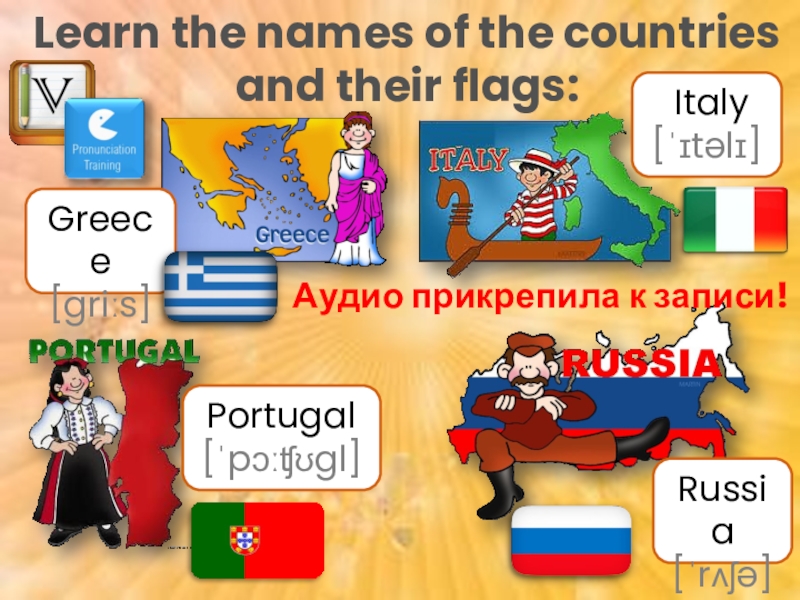 Learn the names of the countries and their flags:
Greece [ griːs ]
Italy [ˈ