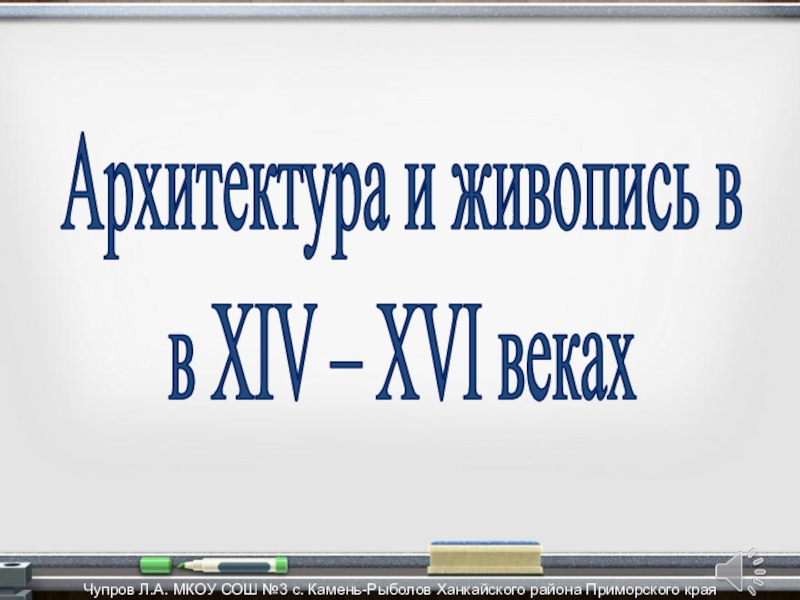 Архитектура и живопись в в XIV – XVI веках
Чупров Л.А. МКОУ СОШ №3 с