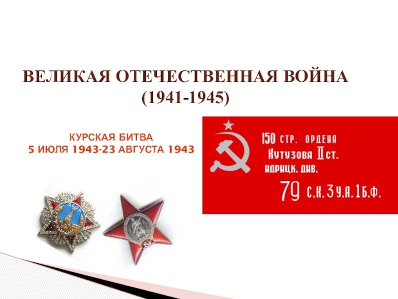 Великая Отечественная война
(1941-1945)
Курская Битва
5 июля 1943-23 августа