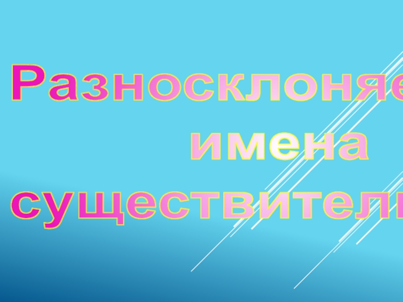 Презентация Разносклоняемые
имена
существительные