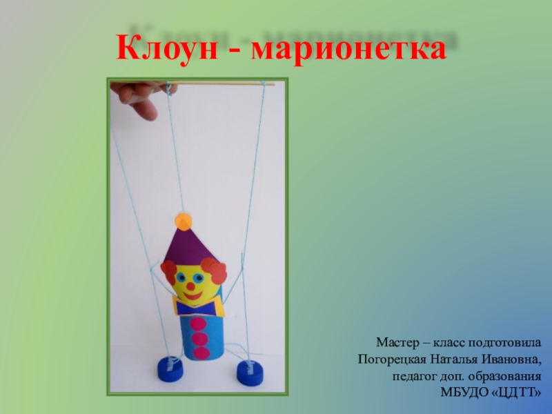 Клоун - марионетка
Мастер – класс подготовила
Погорецкая Наталья