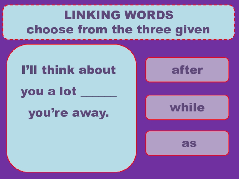 after
while
as
LINKING WORDS
choose from the three given
I’ll think about you a