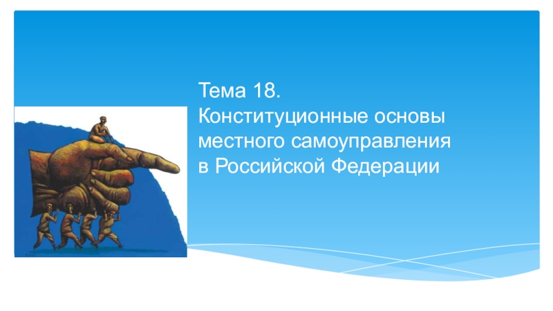 Тема 18.
Конституционные основы местного самоуправления
в Российской Федерации