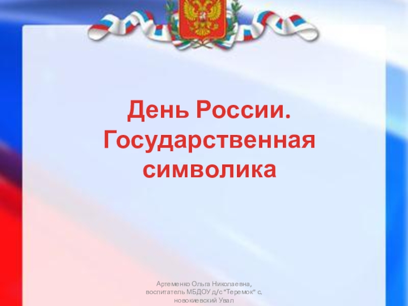 Презентация День России.
Государственная символика
Артеменко Ольга Николаевна, воспитатель