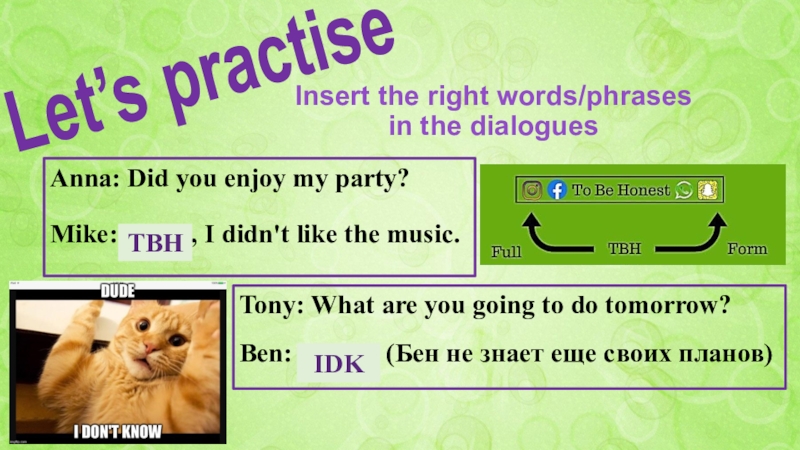 SLANG Acronyms Anna: Did you enjoy my party?Mike: …….., I didn't like the Anna: Did you enjoy my party?Mike: …….., I didn't like the music. TBHLet’s practiseInsert the right words/phrases