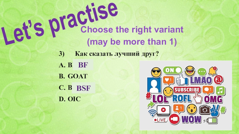 SLANG Acronyms 3)  Как сказать лучший друг?A.	BFB.	GOATC.	BSFD.	OICBFLet’s practiseChoose the right variant (may be more than 1)BSF 3)   Как сказать лучший друг?A.	BFB.	GOATC.	BSFD.	OICBFLet’s practiseChoose the right variant (may be more than 1)BSF