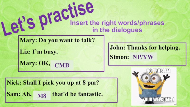 SLANG Acronyms John: Thanks for helping.Simon: ……. NP/YWLet’s practiseInsert the right words/phrases in John: Thanks for helping.Simon: ……. NP/YWLet’s practiseInsert the right words/phrases in the dialoguesMary: Do you want to