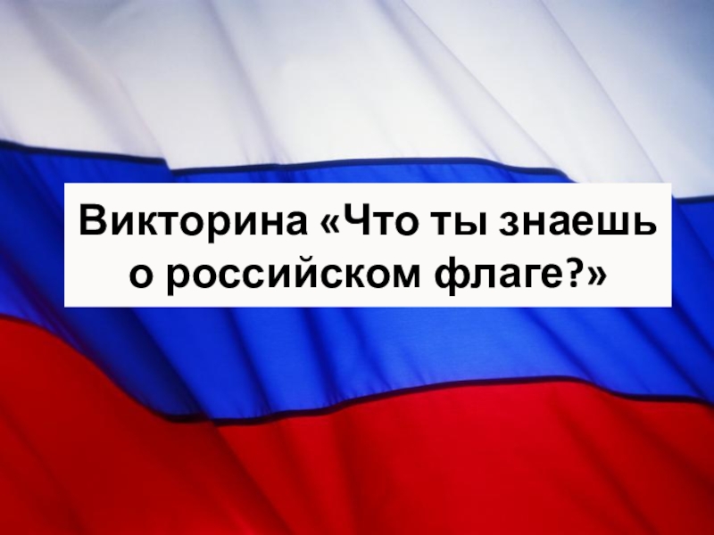 Викторина Что ты знаешь о р оссийском флаге ?