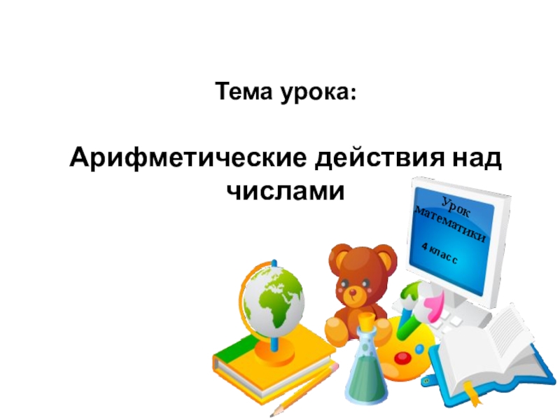 Урок
математики
Тема урока:
Арифметические действия над числами
4 класс