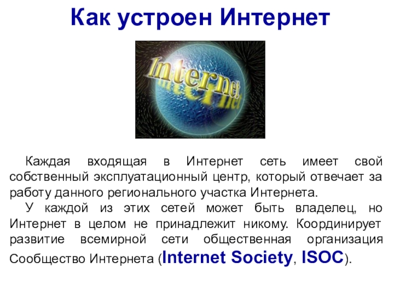 Всемирная компьютерная сеть Интернет
Урок Как устроен ИнтернетКаждая входящая в Интернет сеть имеет свой собственный эксплуатационный Как устроен ИнтернетКаждая входящая в Интернет сеть имеет свой собственный эксплуатационный центр, который отвечает за работу данного