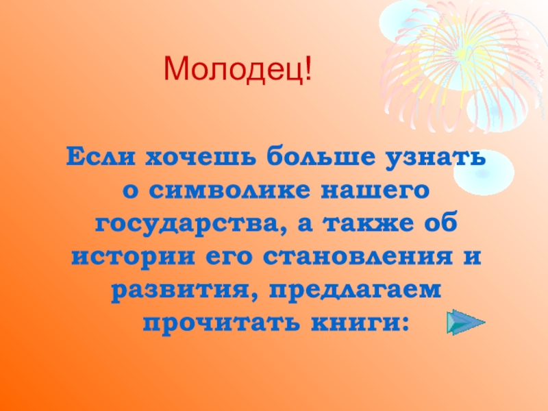 Мы - россияне
викторина Молодец! Если хочешь больше узнать о символике нашего государства, а также Молодец! Если хочешь больше узнать о символике нашего государства, а также об истории его становления и развития,