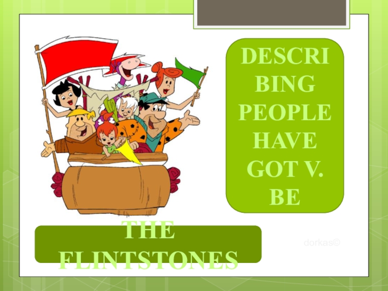 Презентация THE FLINTSTONES
DESCRIBING PEOPLE
HAVE GOT V.
BE
dorkas ©