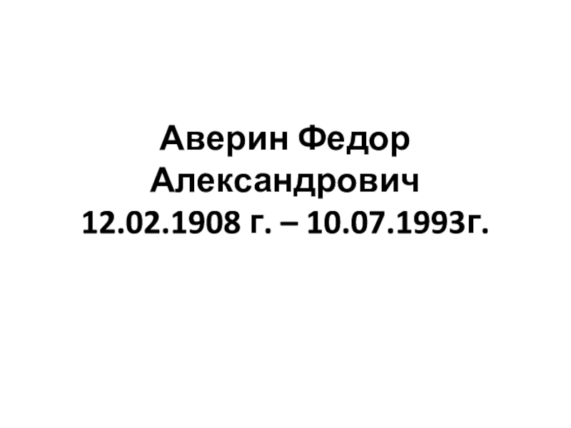 Презентация Аверин Федор Александрович 12.02.1908 г. – 10.07.1993г