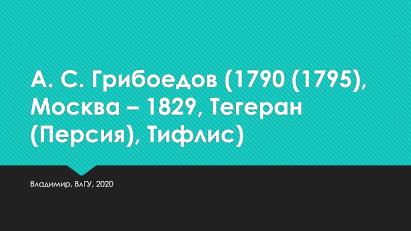 А. С. Грибоедов (1790 (1795), Москва – 1829, Тегеран (Персия), Тифлис)