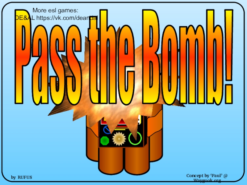 Презентация Concept by ‘Paul’ @ Waygook.org
by RUFUS
Pass the Bomb!
More esl games:
DE&AL