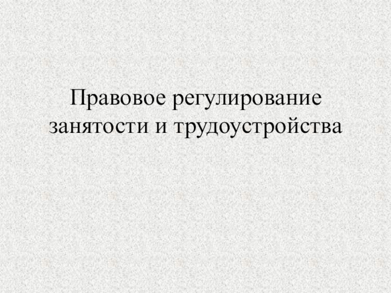 Презентация Правовое регулирование занятости и трудоустройства