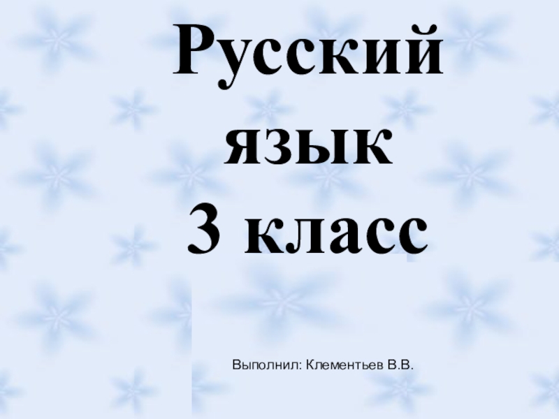 Презентация Русский язык
3 класс
Выполнил: Клементьев В.В