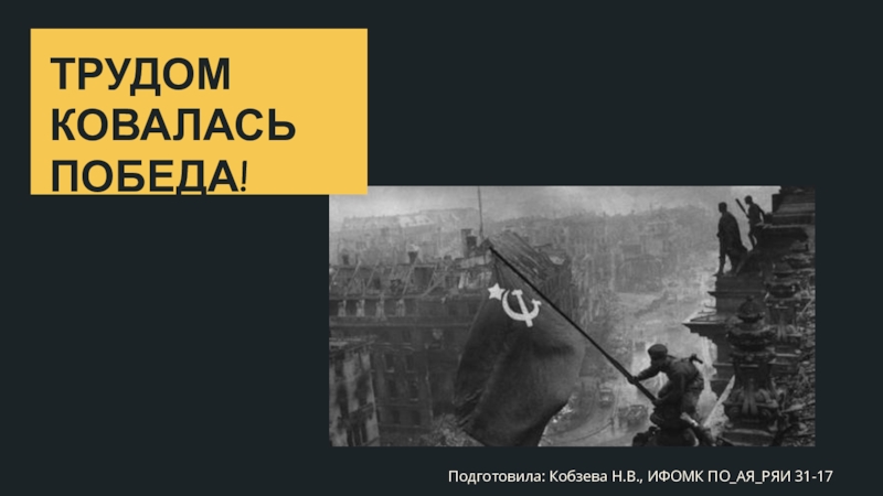 Презентация ТРУДОМ КОВАЛАСЬ ПОБЕДА!
Подготовила: Кобзева Н.В., ИФОМК ПО АЯ РЯИ 31-17