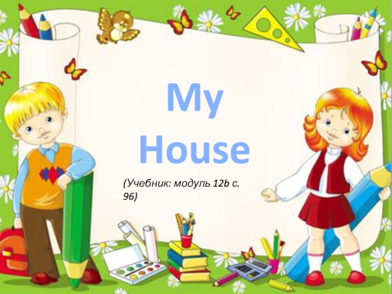 My House
(Учебник: модуль 12 b с. 9 6 )