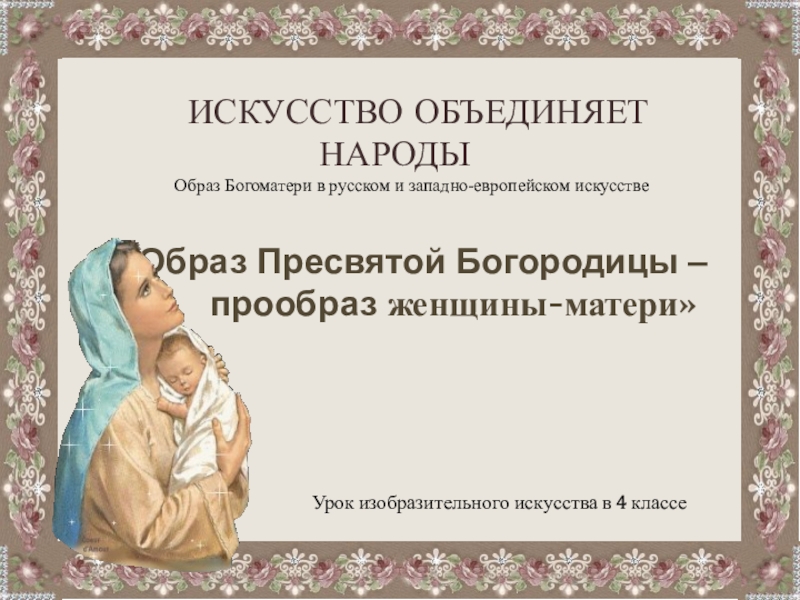 Презентация ИСКУССТВО ОБЪЕДИНЯЕТ НАРОДЫ
Образ Богоматери в русском и западно-европейском