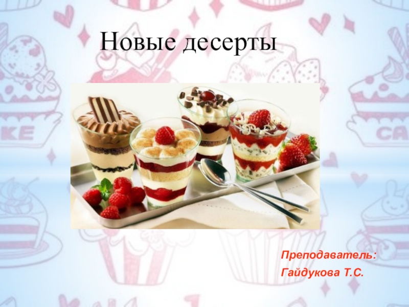 Преподаватель:
Гайдукова Т.С.
Новые десерты