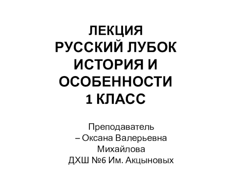 ЛЕКЦИЯ РУССКИЙ ЛУБОК
ИСТОРИЯ И ОСОБЕННОСТИ
1 КЛАСС
Преподаватель
– Оксана