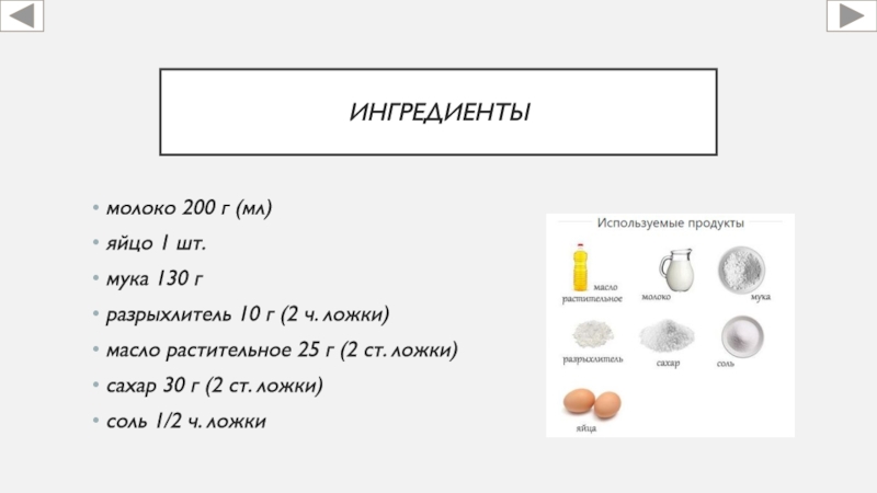 Ингредиенты молоко 200 г (мл)яйцо 1 шт.мука 130 гразрыхлитель 10 г (2 ч. ложки)масло растительное 25 г