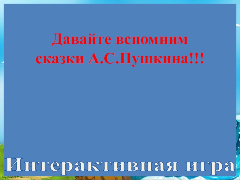 Интерактивная игра
Давайте вспомним
сказки А.С.Пушкина!!!