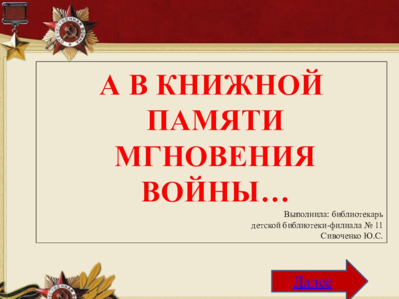 Далее t
А В КНИЖНОЙ
ПАМЯТИ
МГНОВЕНИЯ
ВОЙНЫ…
Выполнила : библиотекарь
детской