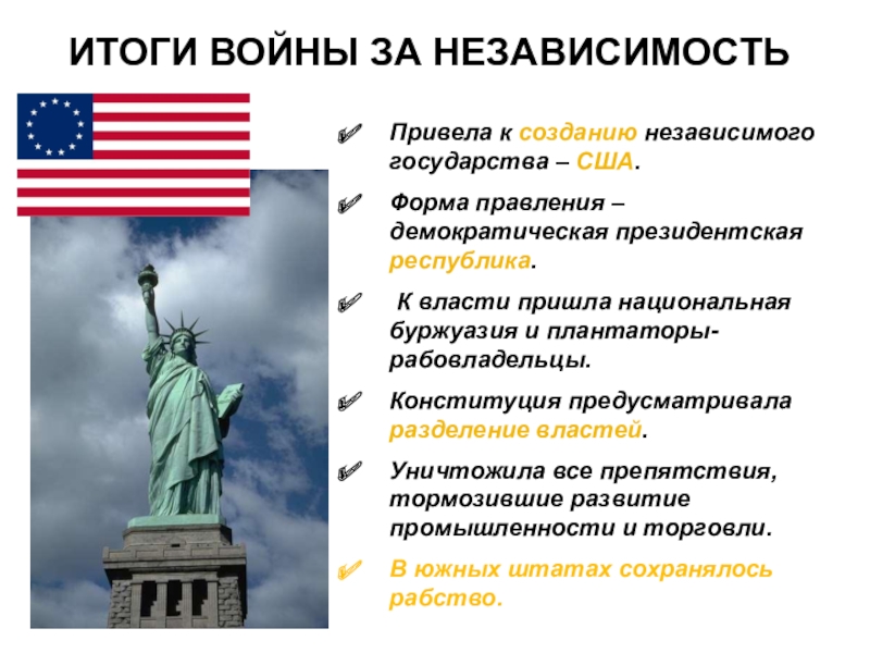 Война за независимость и образование США ИТОГИ ВОЙНЫ ЗА НЕЗАВИСИМОСТЬПривела к созданию независимого государства – США.Форма правления ИТОГИ ВОЙНЫ ЗА НЕЗАВИСИМОСТЬПривела к созданию независимого государства – США.Форма правления – демократическая президентская республика. К власти
