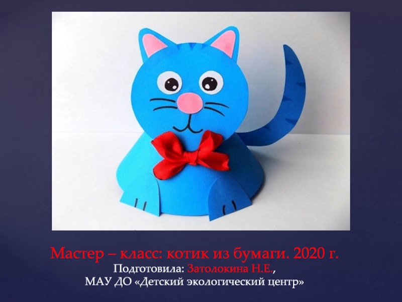 Мастер – класс: котик из бумаги. 2020 г.
Подготовила: Затолокина Н.Е.,
МАУ ДО