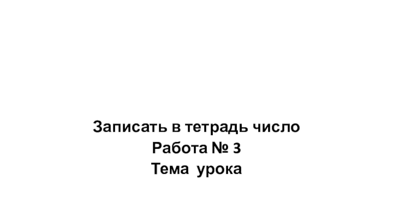 Записать в тетрадь число
Работа № 3
Тема урока