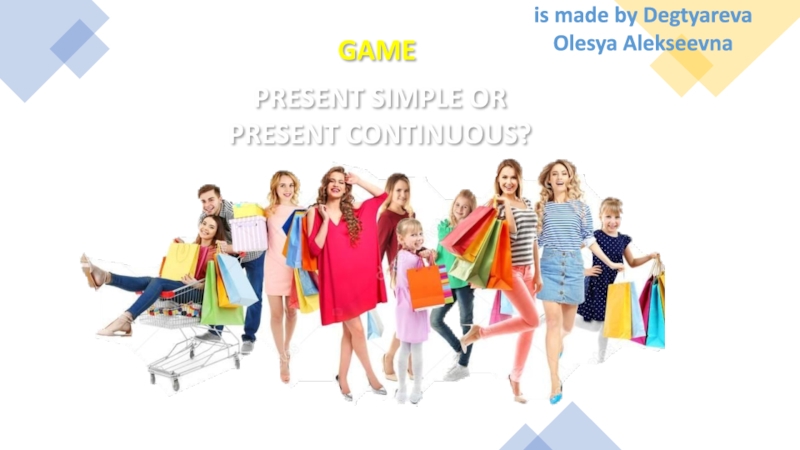 PRESENT SIMPLE OR PRESENT CONTINUOUS ?
GAME
is made by Degtyareva
Olesya