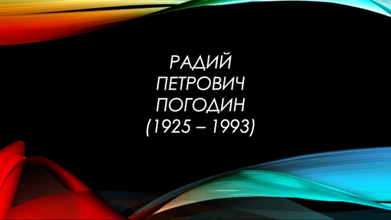 Презентация РАДИЙ ПЕТРОВИЧ
ПОГОДИН
(1925 – 1993)
