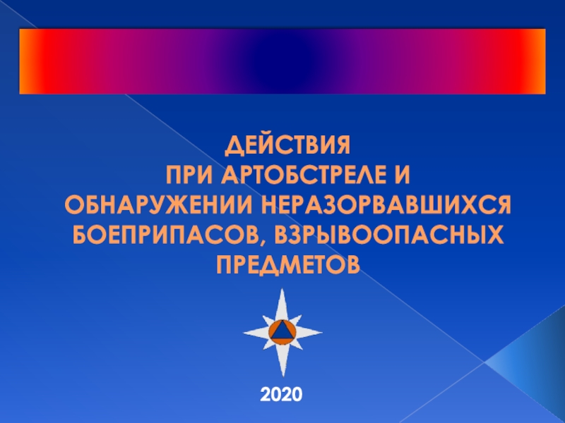 Презентация 2020
ДЕЙСТВИЯ
ПРИ АРТОБСТРЕЛЕ И
ОБНАРУЖЕНИИ НЕРАЗОРВАВШИХСЯ БОЕПРИПАСОВ,